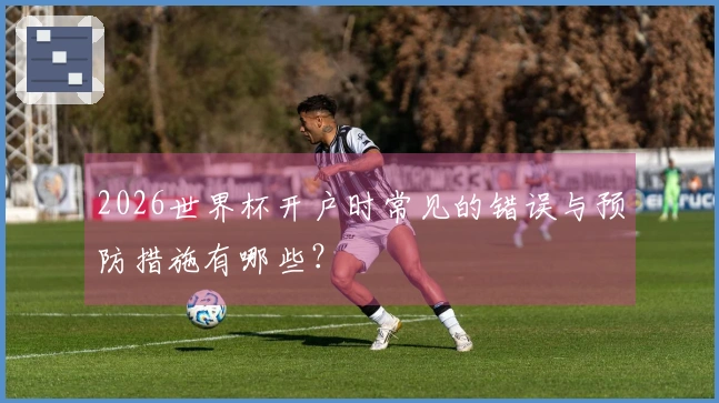 2026世界杯开户时常见的错误与预防措施有哪些？