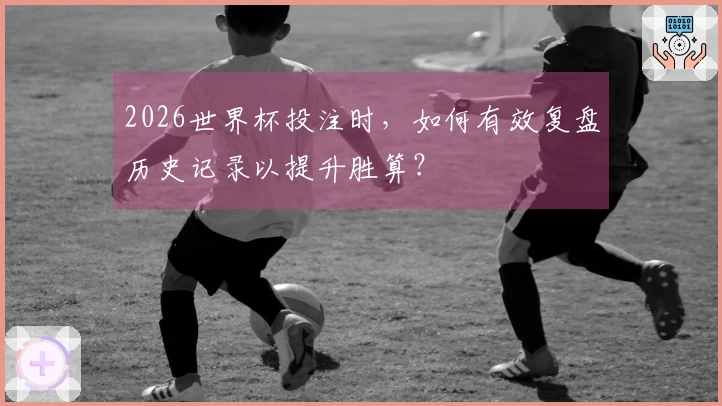 2026世界杯投注时，如何有效复盘历史记录以提升胜算？