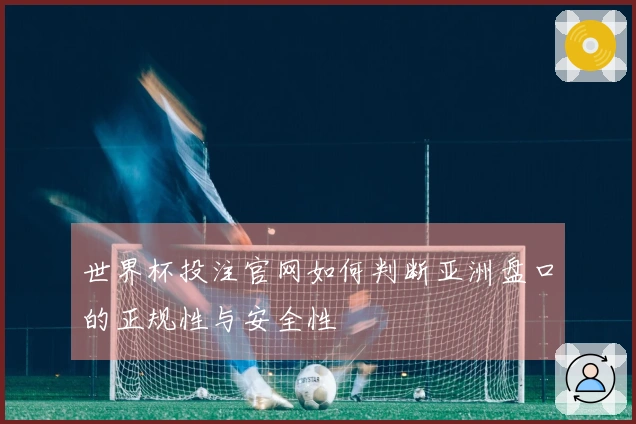 世界杯投注官网如何判断亚洲盘口的正规性与安全性