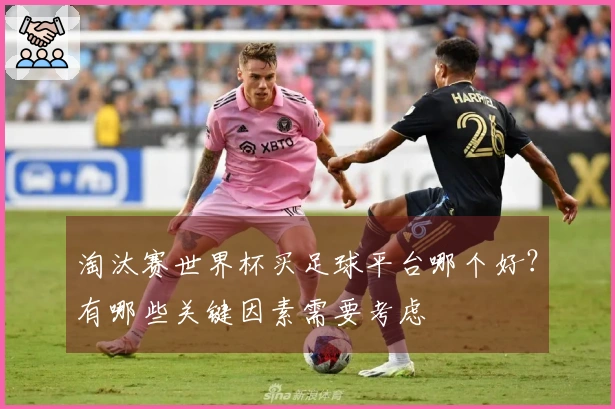 淘汰赛世界杯买足球平台哪个好？有哪些关键因素需要考虑