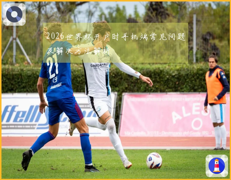 2026世界杯开户时手机端常见问题及解决方法解析