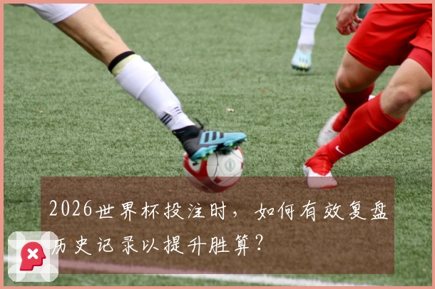 2026世界杯投注时，如何有效复盘历史记录以提升胜算？