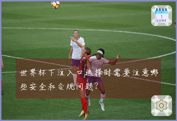 世界杯下注入口选择时需要注意哪些安全和合规问题？