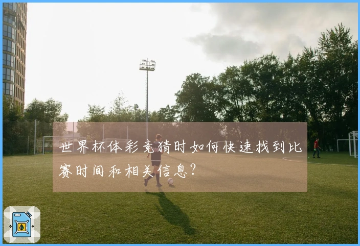 世界杯体彩竞猜时如何快速找到比赛时间和相关信息？