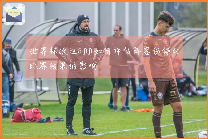 世界杯投注app如何评估阵容伤停对比赛结果的影响